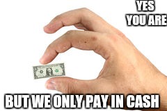 YES YOU ARE BUT WE ONLY PAY IN CASH | made w/ Imgflip meme maker