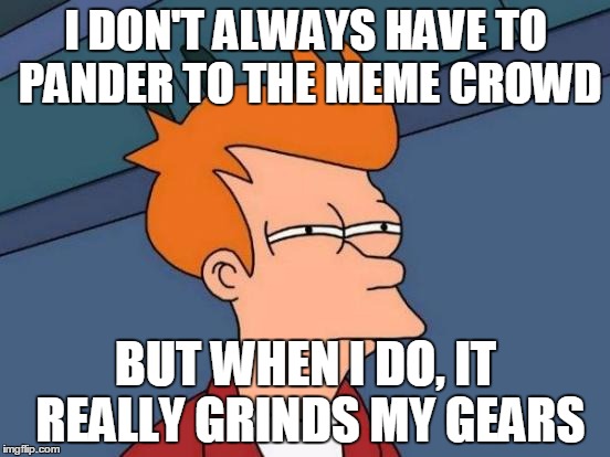 Futurama Fry Meme | I DON'T ALWAYS HAVE TO PANDER TO THE MEME CROWD; BUT WHEN I DO, IT REALLY GRINDS MY GEARS | image tagged in memes,futurama fry | made w/ Imgflip meme maker