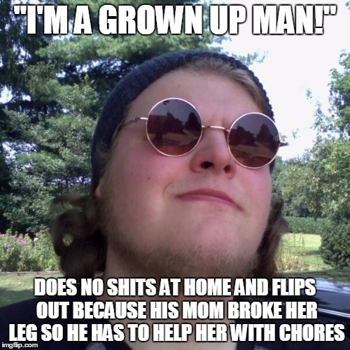 Forever Dependent | "I'M A GROWN UP MAN!"; DOES NO SHITS AT HOME AND FLIPS OUT BECAUSE HIS MOM BROKE HER LEG SO HE HAS TO HELP HER WITH CHORES | image tagged in forever dependent | made w/ Imgflip meme maker