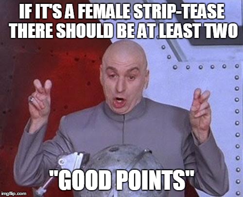 Dr Evil Laser Meme | IF IT'S A FEMALE STRIP-TEASE THERE SHOULD BE AT LEAST TWO "GOOD POINTS" | image tagged in memes,dr evil laser | made w/ Imgflip meme maker