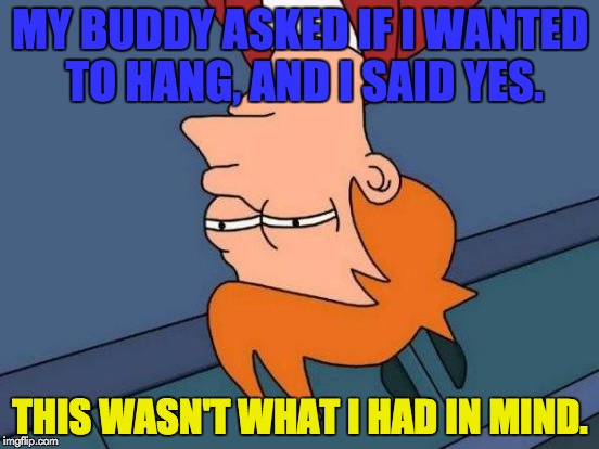 Hanging . . . literally! | MY BUDDY ASKED IF I WANTED TO HANG, AND I SAID YES. THIS WASN'T WHAT I HAD IN MIND. | image tagged in memes,futurama fry | made w/ Imgflip meme maker