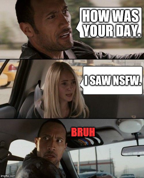 The Rock Driving Meme |  HOW WAS YOUR DAY. I SAW NSFW. BRUH | image tagged in memes,the rock driving | made w/ Imgflip meme maker