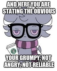 AND HERE YOU ARE STATING THE OBVIOUS YOUR GRUMPY, NOT ANGRY, NOT RELIABLE | image tagged in espurr got srs | made w/ Imgflip meme maker