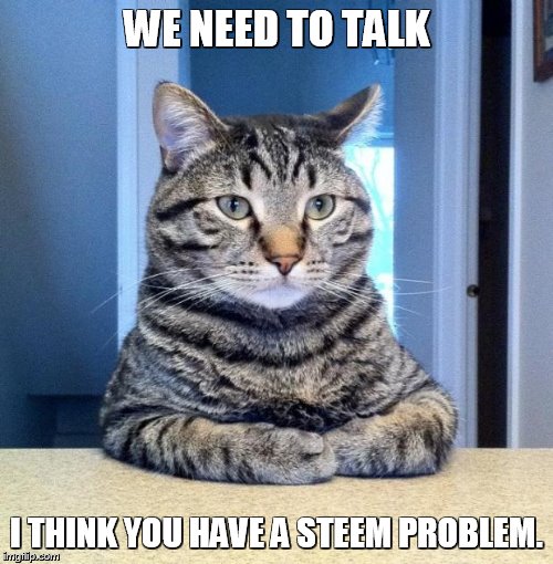 WE NEED TO TALK; I THINK YOU HAVE A STEEM PROBLEM. | made w/ Imgflip meme maker