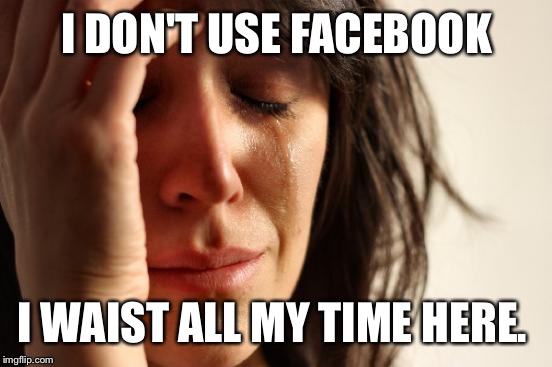 First World Problems Meme | I DON'T USE FACEBOOK I WAIST ALL MY TIME HERE. | image tagged in memes,first world problems | made w/ Imgflip meme maker