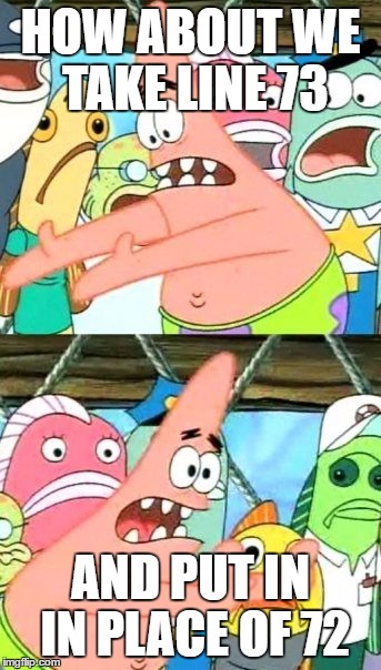 Put It Somewhere Else Patrick | HOW ABOUT WE TAKE LINE 73; AND PUT IN IN PLACE OF 72 | image tagged in memes,put it somewhere else patrick | made w/ Imgflip meme maker