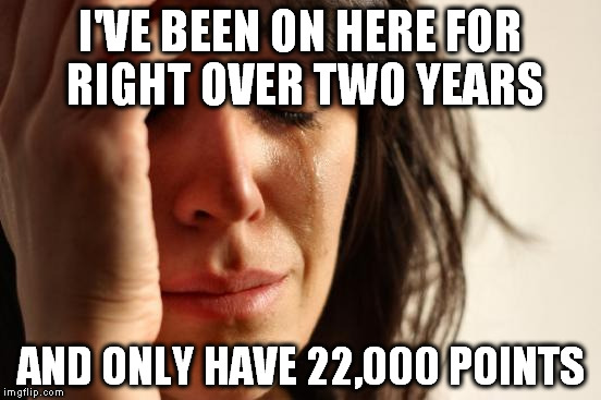 First World Problems Meme | I'VE BEEN ON HERE FOR RIGHT OVER TWO YEARS; AND ONLY HAVE 22,000 POINTS | image tagged in memes,first world problems | made w/ Imgflip meme maker