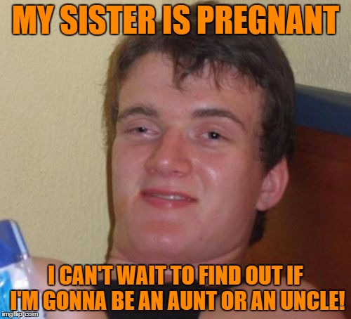 Another Facebook Facepalm Moment ...Yes , Someone Posted That ! | MY SISTER IS PREGNANT; I CAN'T WAIT TO FIND OUT IF I'M GONNA BE AN AUNT OR AN UNCLE! | image tagged in memes,10 guy | made w/ Imgflip meme maker