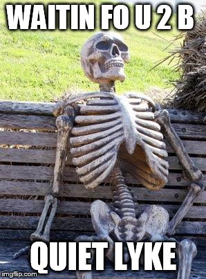 Waiting Skeleton | WAITIN FO U 2 B; QUIET LYKE | image tagged in memes,waiting skeleton | made w/ Imgflip meme maker
