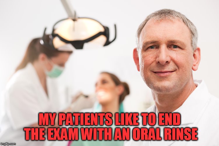 MY PATIENTS LIKE TO END THE EXAM WITH AN ORAL RINSE | made w/ Imgflip meme maker
