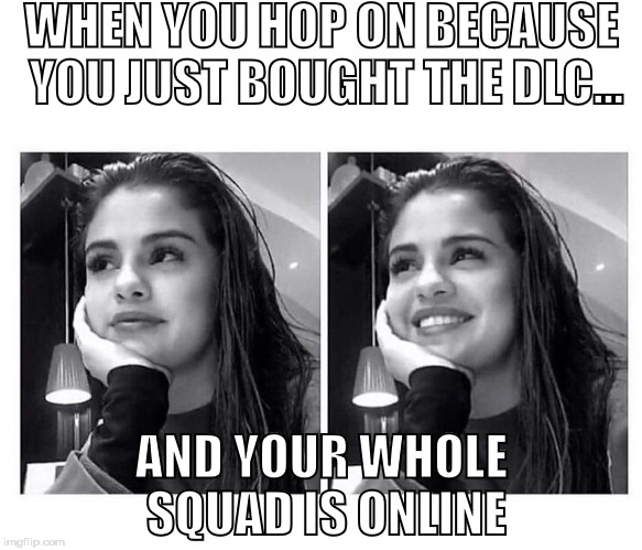 My Face When... | WHEN YOU HOP ON BECAUSE YOU JUST BOUGHT THE DLC... AND YOUR WHOLE SQUAD IS ONLINE | image tagged in my face when | made w/ Imgflip meme maker