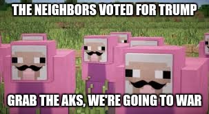 pink sheep | THE NEIGHBORS VOTED FOR TRUMP; GRAB THE AKS, WE'RE GOING TO WAR | image tagged in pink sheep | made w/ Imgflip meme maker