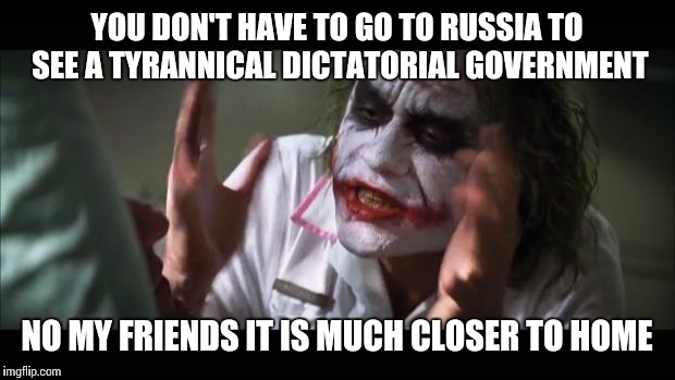 Trump 2016! | YOU DON'T HAVE TO GO TO RUSSIA TO SEE A TYRANNICAL DICTATORIAL GOVERNMENT; NO MY FRIENDS IT IS MUCH CLOSER TO HOME | image tagged in memes,and everybody loses their minds | made w/ Imgflip meme maker