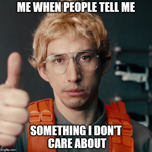 Kylo Ren | ME WHEN PEOPLE TELL ME; SOMETHING I DON'T CARE ABOUT | image tagged in kylo ren | made w/ Imgflip meme maker