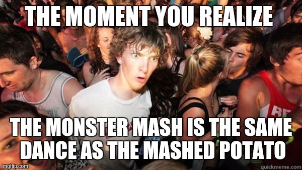 what if rave | THE MOMENT YOU REALIZE; THE MONSTER MASH IS THE SAME DANCE AS THE MASHED POTATO | image tagged in what if rave | made w/ Imgflip meme maker