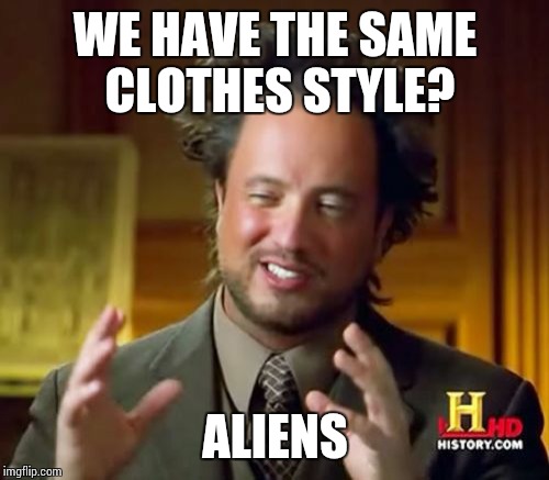 Ancient Aliens Meme | WE HAVE THE SAME CLOTHES STYLE? ALIENS | image tagged in memes,ancient aliens | made w/ Imgflip meme maker