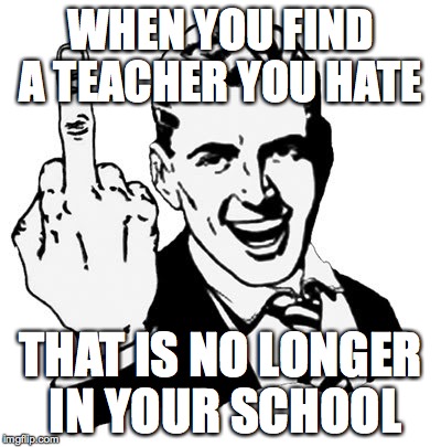 1950s Middle Finger | WHEN YOU FIND A TEACHER YOU HATE; THAT IS NO LONGER IN YOUR SCHOOL | image tagged in memes,1950s middle finger | made w/ Imgflip meme maker