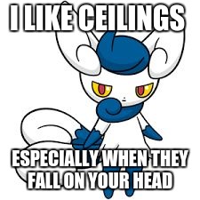 Meowstic | I LIKE CEILINGS ESPECIALLY WHEN THEY FALL ON YOUR HEAD | image tagged in meowstic | made w/ Imgflip meme maker