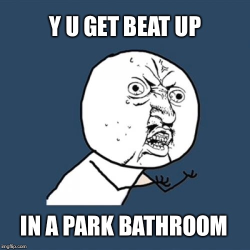 Y U No Meme | Y U GET BEAT UP IN A PARK BATHROOM | image tagged in memes,y u no | made w/ Imgflip meme maker