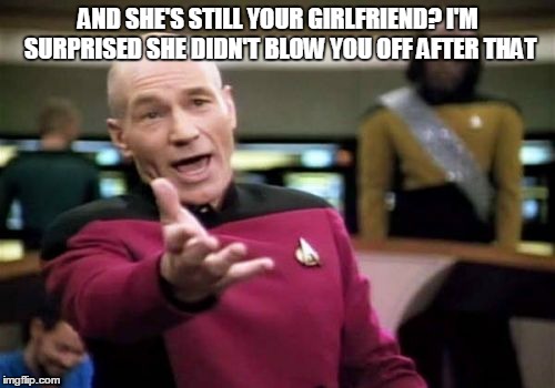 Picard Wtf Meme | AND SHE'S STILL YOUR GIRLFRIEND? I'M SURPRISED SHE DIDN'T BLOW YOU OFF AFTER THAT | image tagged in memes,picard wtf | made w/ Imgflip meme maker