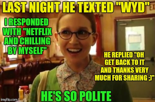 Sexually Oblivious Girlfriend Meme | LAST NIGHT HE TEXTED "WYD"; I RESPONDED WITH "NETFLIX AND CHILLING BY MYSELF"; HE REPLIED "OH GET BACK TO IT AND THANKS VERY MUCH FOR SHARING ;)"; HE'S SO POLITE | image tagged in memes,sexually oblivious girlfriend | made w/ Imgflip meme maker