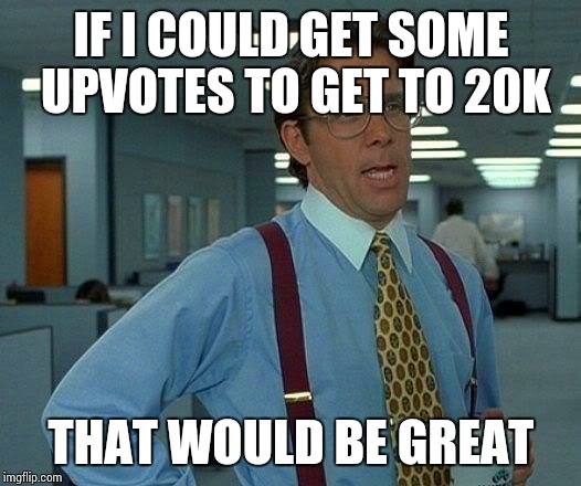 That Would Be Great | IF I COULD GET SOME UPVOTES TO GET TO 20K; THAT WOULD BE GREAT | image tagged in memes,that would be great | made w/ Imgflip meme maker