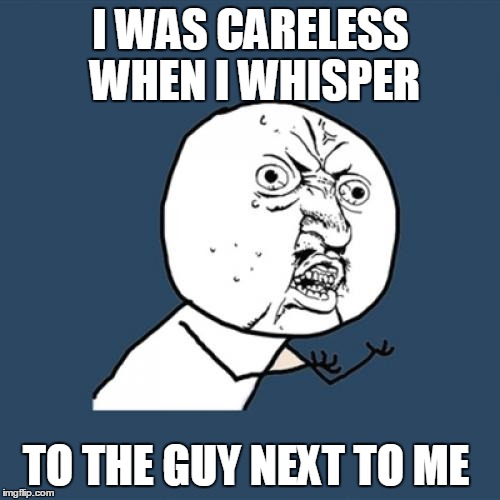 Y U No Meme | I WAS CARELESS WHEN I WHISPER TO THE GUY NEXT TO ME | image tagged in memes,y u no | made w/ Imgflip meme maker