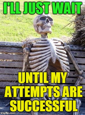 Waiting Skeleton Meme | I'LL JUST WAIT UNTIL MY ATTEMPTS ARE SUCCESSFUL | image tagged in memes,waiting skeleton | made w/ Imgflip meme maker