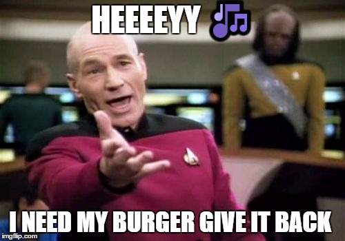 Picard Wtf | HEEEEYY 🎶; I NEED MY BURGER GIVE IT BACK | image tagged in memes,picard wtf | made w/ Imgflip meme maker