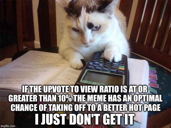 IF THE UPVOTE TO VIEW RATIO IS AT OR GREATER THAN 10% THE MEME HAS AN OPTIMAL CHANCE OF TAKING OFF TO A BETTER HOT PAGE I JUST DON'T GET IT | made w/ Imgflip meme maker
