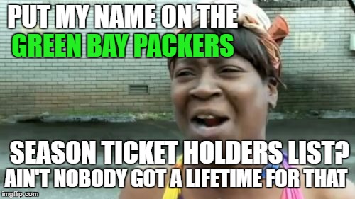 The Current Wait Time Is 30 Years - Technically That's Not A Lifetime, But It Would Feel Like It :) | PUT MY NAME ON THE; GREEN BAY PACKERS; SEASON TICKET HOLDERS LIST? AIN'T NOBODY GOT A LIFETIME FOR THAT | image tagged in memes,aint nobody got time for that,green bay packers,football | made w/ Imgflip meme maker