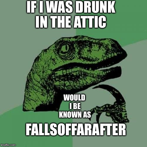 Shlurrly you can't be sheerious.. | IF I WAS DRUNK IN THE ATTIC; WOULD I BE KNOWN AS; FALLSOFFARAFTER | image tagged in memes,philosoraptor,drunk,nickname | made w/ Imgflip meme maker