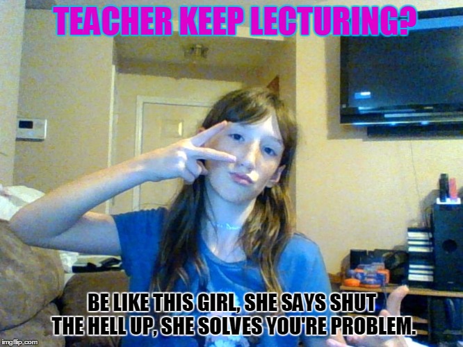 teacher probs? be like dis chick! | TEACHER KEEP LECTURING? BE LIKE THIS GIRL, SHE SAYS SHUT THE HELL UP, SHE SOLVES YOU'RE PROBLEM. | image tagged in comeback,boom,oh yeah | made w/ Imgflip meme maker
