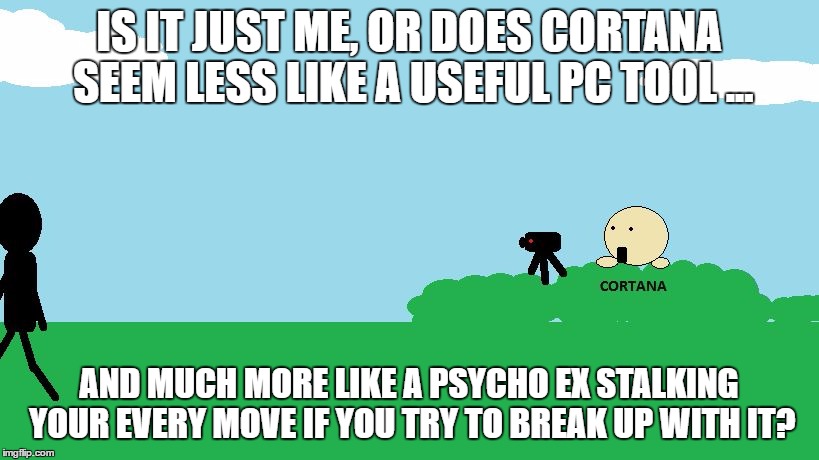 IS IT JUST ME, OR DOES CORTANA SEEM LESS LIKE A USEFUL PC TOOL ... AND MUCH MORE LIKE A PSYCHO EX STALKING YOUR EVERY MOVE IF YOU TRY TO BREAK UP WITH IT? | image tagged in cortana | made w/ Imgflip meme maker