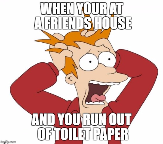 This Has Caused Much Stress... :) | WHEN YOUR AT A FRIENDS HOUSE; AND YOU RUN OUT OF TOILET PAPER | image tagged in panic,memes | made w/ Imgflip meme maker