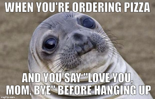 Awkward Moment Sealion | WHEN YOU'RE ORDERING PIZZA; AND YOU SAY "LOVE YOU, MOM, BYE" BEFORE HANGING UP | image tagged in memes,awkward moment sealion | made w/ Imgflip meme maker