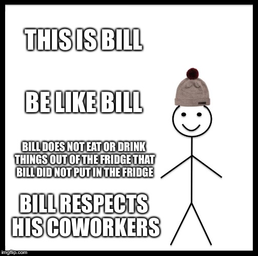 Be Like Bill Meme | THIS IS BILL; BE LIKE BILL; BILL DOES NOT EAT OR DRINK THINGS OUT OF THE FRIDGE THAT BILL DID NOT PUT IN THE FRIDGE; BILL RESPECTS HIS COWORKERS | image tagged in memes,be like bill | made w/ Imgflip meme maker
