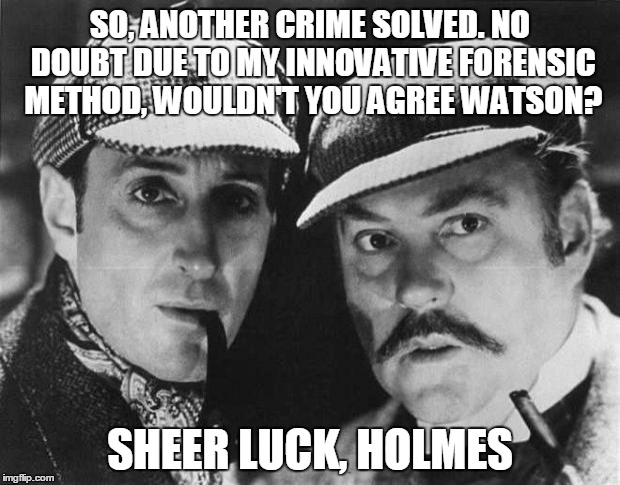 I Should Be So Lucky | SO, ANOTHER CRIME SOLVED. NO DOUBT DUE TO MY INNOVATIVE FORENSIC METHOD, WOULDN'T YOU AGREE WATSON? SHEER LUCK, HOLMES | image tagged in sherlock holmes,detectives | made w/ Imgflip meme maker