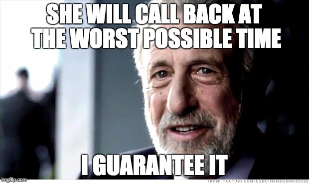 Every time my mom doesn't answer the phone | SHE WILL CALL BACK AT THE WORST POSSIBLE TIME; I GUARANTEE IT | image tagged in memes,i guarantee it | made w/ Imgflip meme maker