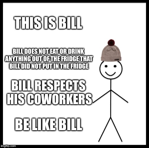 Be Like Bill Meme | THIS IS BILL; BILL DOES NOT EAT OR DRINK ANYTHING OUT OF THE FRIDGE THAT BILL DID NOT PUT IN THE FRIDGE; BILL RESPECTS HIS COWORKERS; BE LIKE BILL | image tagged in memes,be like bill | made w/ Imgflip meme maker