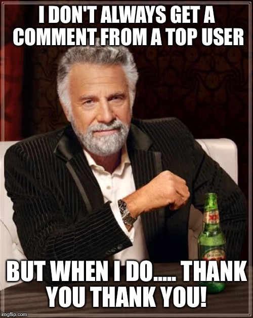 The Most Interesting Man In The World Meme | I DON'T ALWAYS GET A COMMENT FROM A TOP USER BUT WHEN I DO.....
THANK YOU THANK YOU! | image tagged in memes,the most interesting man in the world | made w/ Imgflip meme maker