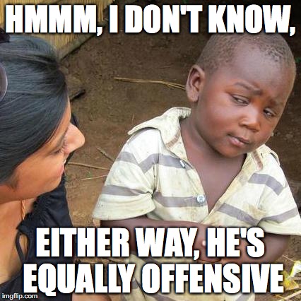 Third World Skeptical Kid Meme | HMMM, I DON'T KNOW, EITHER WAY, HE'S EQUALLY OFFENSIVE | image tagged in memes,third world skeptical kid | made w/ Imgflip meme maker