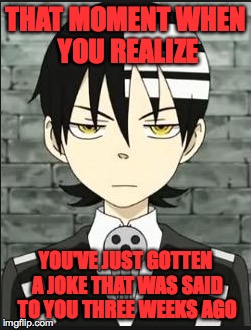 THAT MOMENT WHEN YOU REALIZE; YOU'VE JUST GOTTEN A JOKE THAT WAS SAID TO YOU THREE WEEKS AGO | image tagged in soul eater,death the kid | made w/ Imgflip meme maker