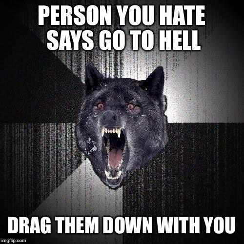 Insanity Wolf | PERSON YOU HATE SAYS GO TO HELL; DRAG THEM DOWN WITH YOU | image tagged in memes,insanity wolf | made w/ Imgflip meme maker