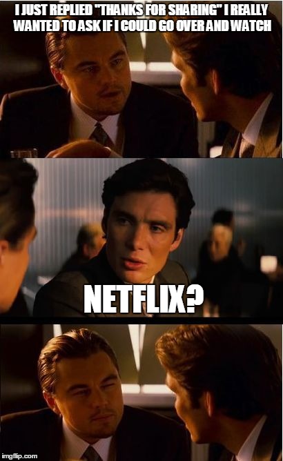 I JUST REPLIED "THANKS FOR SHARING" I REALLY WANTED TO ASK IF I COULD GO OVER AND WATCH NETFLIX? | image tagged in inception | made w/ Imgflip meme maker