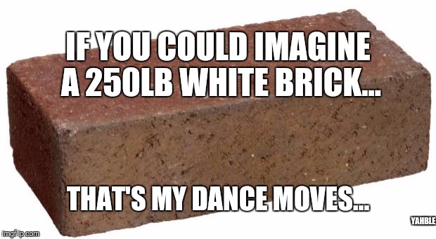 brick | IF YOU COULD IMAGINE A 250LB WHITE BRICK... THAT'S MY DANCE MOVES... YAHBLE | image tagged in brick | made w/ Imgflip meme maker