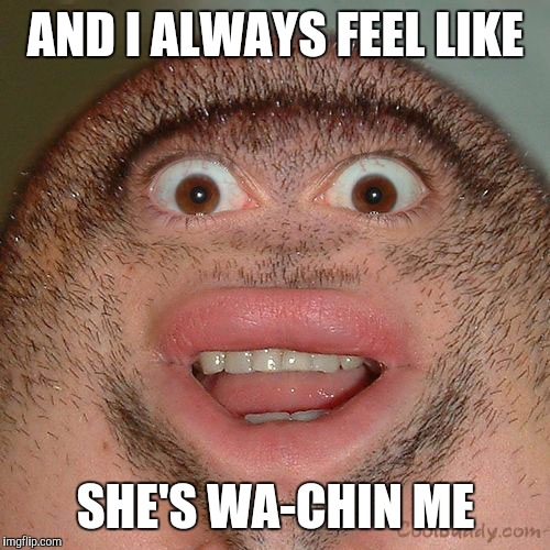 AND I ALWAYS FEEL LIKE SHE'S WA-CHIN ME | made w/ Imgflip meme maker