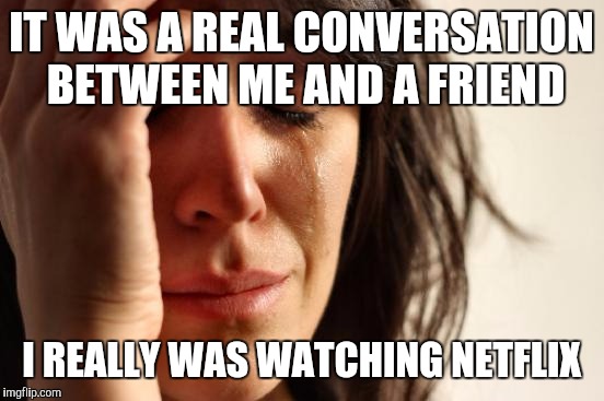 First World Problems Meme | IT WAS A REAL CONVERSATION BETWEEN ME AND A FRIEND I REALLY WAS WATCHING NETFLIX | image tagged in memes,first world problems | made w/ Imgflip meme maker