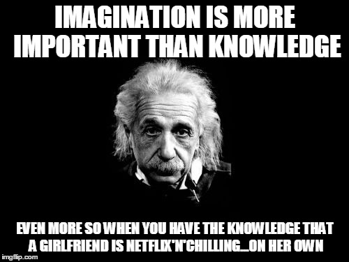IMAGINATION IS MORE IMPORTANT THAN KNOWLEDGE EVEN MORE SO WHEN YOU HAVE THE KNOWLEDGE THAT A GIRLFRIEND IS NETFLIX'N'CHILLING...ON HER OWN | image tagged in einstein | made w/ Imgflip meme maker