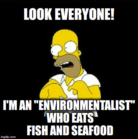 Look everyone! I'm an "environmentalist" who eats fish and seafood | LOOK EVERYONE! I'M AN "ENVIRONMENTALIST" WHO EATS FISH AND SEAFOOD | image tagged in homer simpson retarded,vegan,vegetarian | made w/ Imgflip meme maker